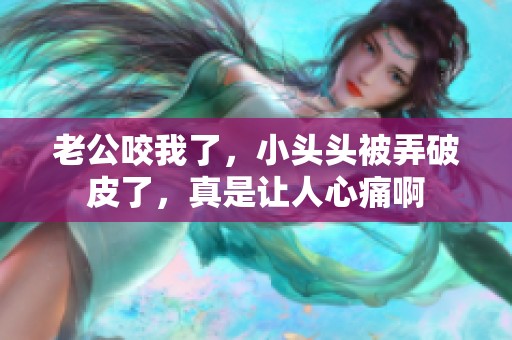老公咬我了，小头头被弄破皮了，真是让人心痛啊