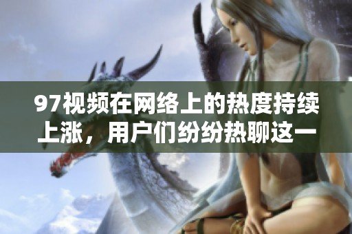 97视频在网络上的热度持续上涨，用户们纷纷热聊这一现象背后的原因。
