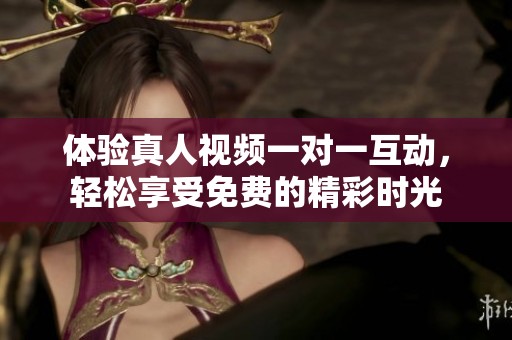 体验真人视频一对一互动，轻松享受免费的精彩时光