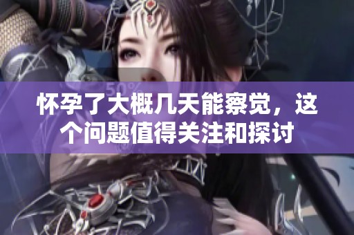 怀孕了大概几天能察觉，这个问题值得关注和探讨