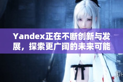 Yandex正在不断创新与发展，探索更广阔的未来可能性
