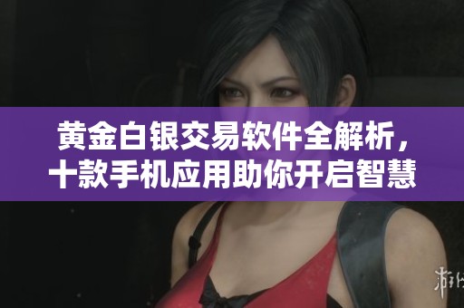 黄金白银交易软件全解析，十款手机应用助你开启智慧投资之门