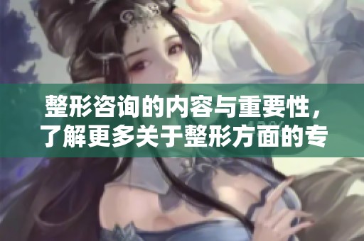 整形咨询的内容与重要性，了解更多关于整形方面的专业建议和服务