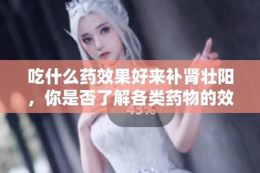吃什么药效果好来补肾壮阳，你是否了解各类药物的效果呢
