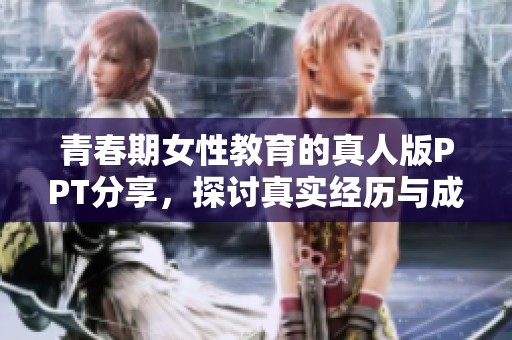 青春期女性教育的真人版PPT分享，探讨真实经历与成长之路