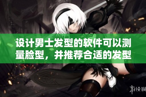 设计男士发型的软件可以测量脸型，并推荐合适的发型选择