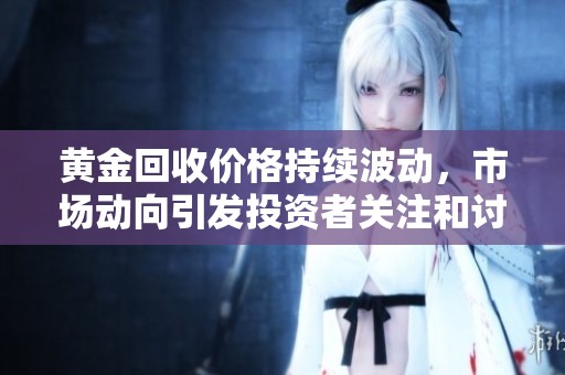 黄金回收价格持续波动，市场动向引发投资者关注和讨论