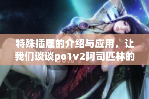 特殊插座的介绍与应用，让我们谈谈po1v2阿司匹林的作用与效果