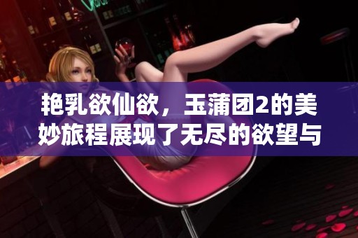 艳乳欲仙欲，玉蒲团2的美妙旅程展现了无尽的欲望与激情