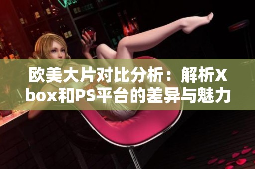 欧美大片对比分析：解析Xbox和PS平台的差异与魅力