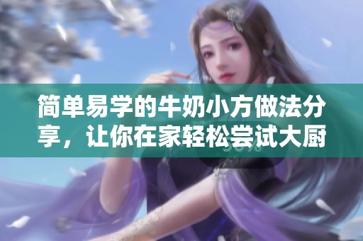 简单易学的牛奶小方做法分享，让你在家轻松尝试大厨网食谱