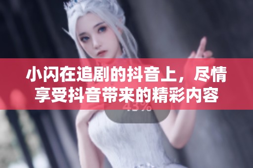 小闪在追剧的抖音上，尽情享受抖音带来的精彩内容