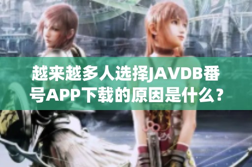 越来越多人选择JAVDB番号APP下载的原因是什么？必须了解这些优势才能明白