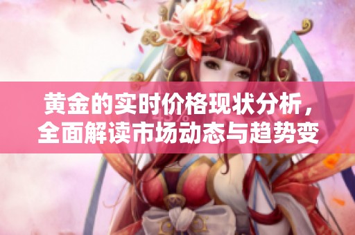 黄金的实时价格现状分析，全面解读市场动态与趋势变化