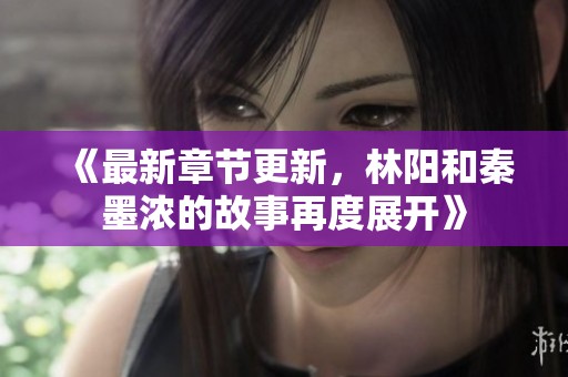 《最新章节更新，林阳和秦墨浓的故事再度展开》