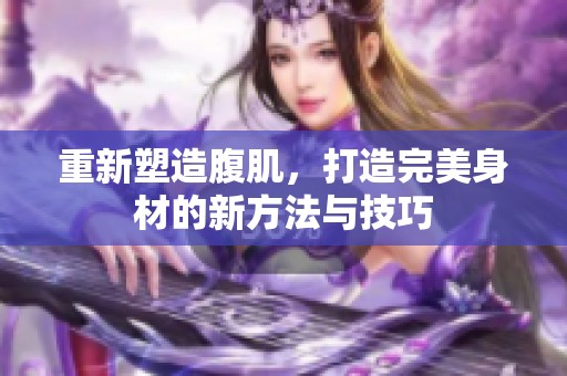 重新塑造腹肌，打造完美身材的新方法与技巧