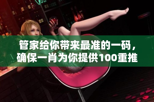 管家给你带来最准的一码，确保**为你提供100重推荐！
