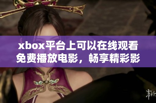 xbox平台上可以在线观看免费播放电影，畅享精彩影片的无限乐趣