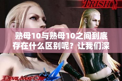 熟母10与熟母10之间到底存在什么区别呢？让我们深入探讨这两者的不同之处。