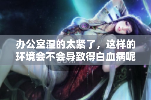 办公室湿的太紧了，这样的环境会不会导致得白血病呢