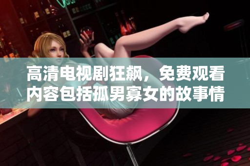 高清电视剧狂飙，免费观看内容包括孤男寡女的故事情节。