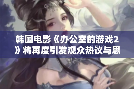 韩国电影《办公室的游戏2》将再度引发观众热议与思考