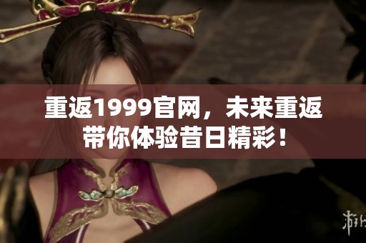 重返1999官网，未来重返带你体验昔日精彩！