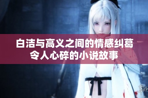 白洁与高义之间的情感纠葛令人心碎的小说故事