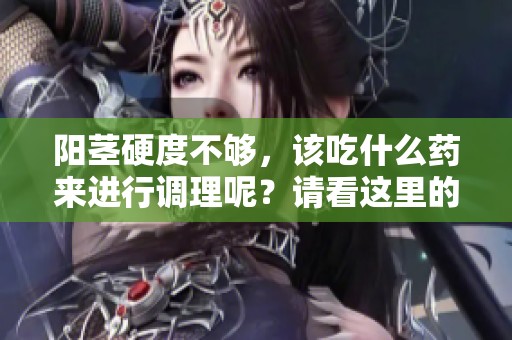 阳茎硬度不够，该吃什么药来进行调理呢？请看这里的介绍。