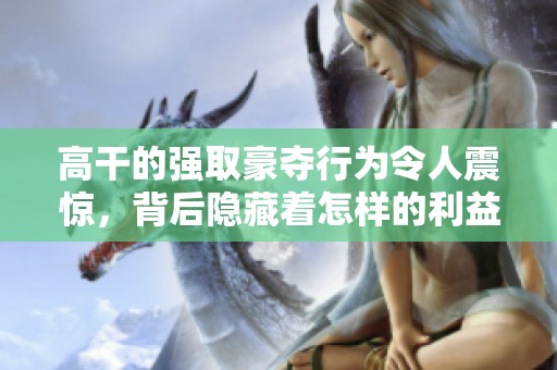 高干的强取豪夺行为令人震惊，背后隐藏着怎样的利益纠葛与权力游戏