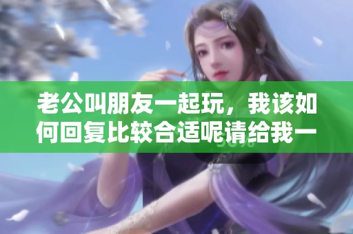 老公叫朋友一起玩，我该如何回复比较合适呢请给我一些建议