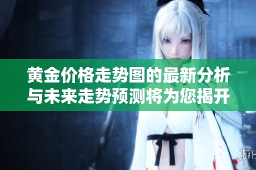 黄金价格走势图的最新分析与未来走势预测将为您揭开市场秘密