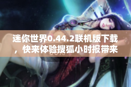 迷你世界0.44.2联机版下载，快来体验搜狐小时报带来的最新版本！