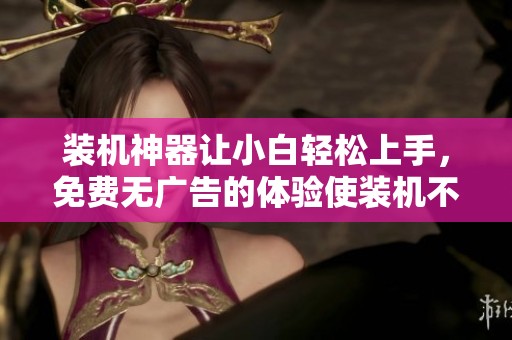 装机神器让小白轻松上手，免费无广告的体验使装机不再难