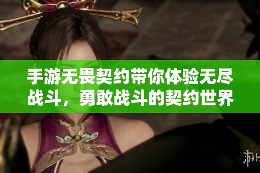 手游无畏契约带你体验无尽战斗，勇敢战斗的契约世界等你来挑战
