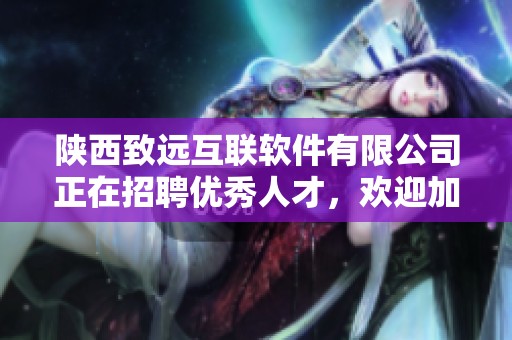 陕西致远互联软件有限公司正在招聘优秀人才，欢迎加入我们共同发展与创新