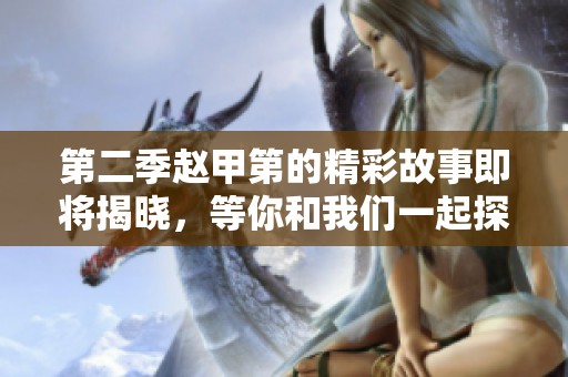 第二季赵甲第的精彩故事即将揭晓，等你和我们一起探索！