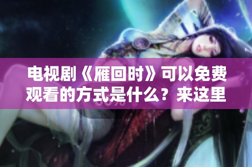 电视剧《雁回时》可以免费观看的方式是什么？来这里看看吧！