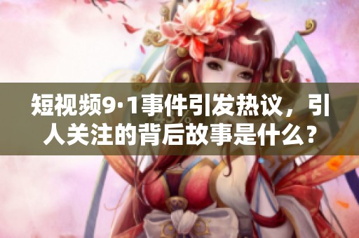 短视频9·1事件引发热议，引人关注的背后故事是什么？