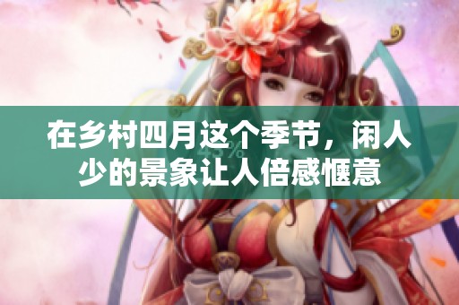 在乡村四月这个季节，闲人少的景象让人倍感惬意