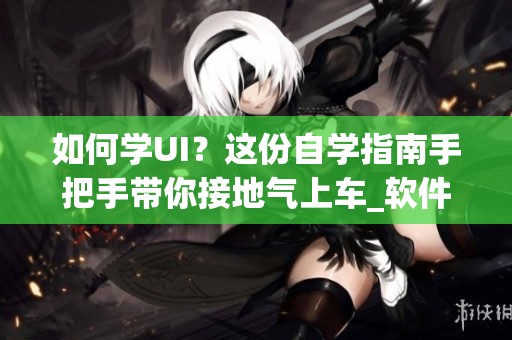 如何学UI？这份自学指南手把手带你接地气上车_软件_真