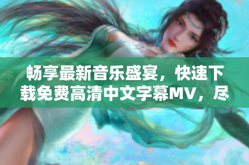 畅享最新音乐盛宴，快速下载免费高清中文字幕MV，尽在这里!