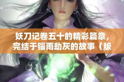 妖刀记卷五十的精彩篇章，完结于锱雨劫灰的故事（版本二）