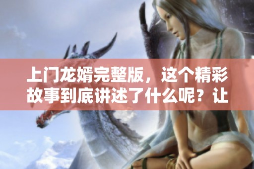 上门龙婿完整版，这个精彩故事到底讲述了什么呢？让我们一同来揭晓吧！