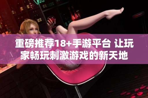 重磅推荐18+手游平台 让玩家畅玩刺激游戏的新天地