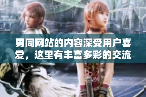 男同网站的内容深受用户喜爱，这里有丰富多彩的交流与分享平台