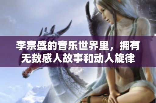 李宗盛的音乐世界里，拥有无数感人故事和动人旋律