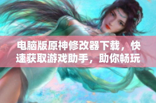 电脑版原神修改器下载，快速获取游戏助手，助你畅玩原神精彩内容！