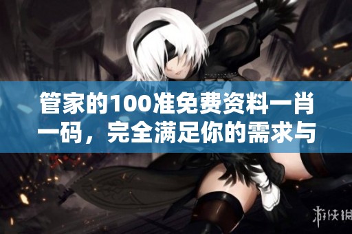 管家的100准免费资料**一码，完全满足你的需求与期待。