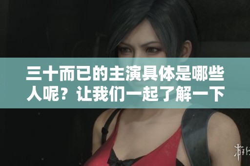 三十而已的主演具体是哪些人呢？让我们一起了解一下吧！